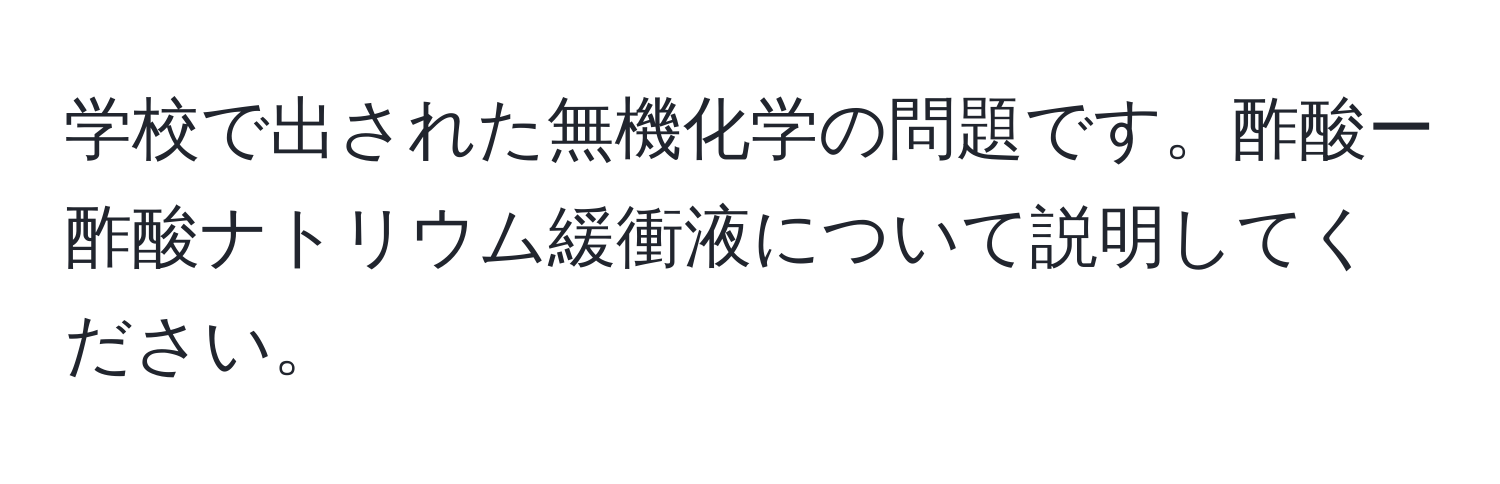 学校で出された無機化学の問題です。酢酸ー酢酸ナトリウム緩衝液について説明してください。