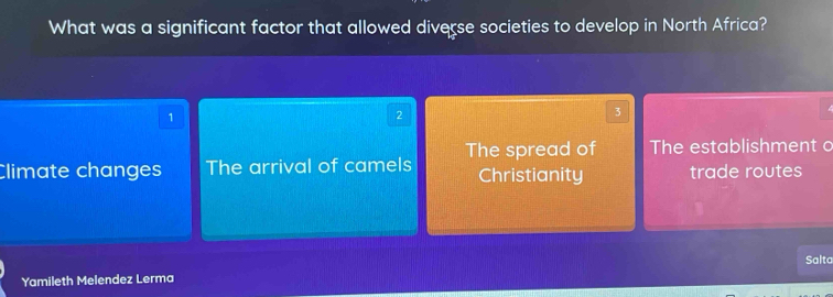 What was a significant factor that allowed diverse societies to develop in North Africa?
1
2
3
Climate changes The arrival of camels The spread of The establishment o
Christianity trade routes
Yamileth Melendez Lerma Salta