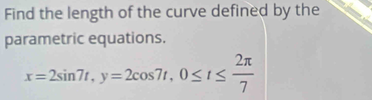 Find the length of the curve defined by the 
parametric equations.
x=2sin 7t, y=2cos 7t, 0≤ t≤  2π /7 