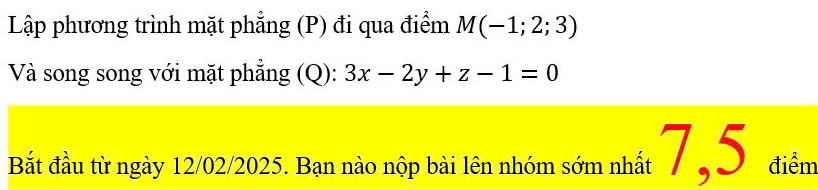 Lập phương trình mặt phẳng (P) đi qua điểm M(-1;2;3)
Và song song với mặt phẳng (Q): 3x-2y+z-1=0
Bắất đầu từ ngày 12/02/2025. Bạn nào nộp bài lên nhóm sớm nhất 7 , 5 điểm