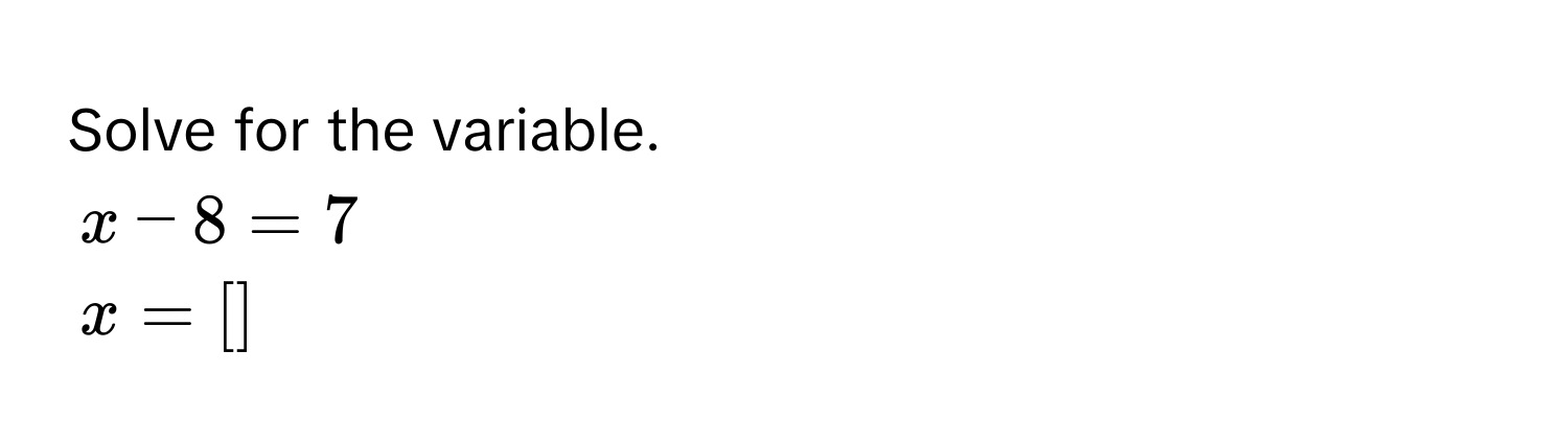 Solve for the variable.
x - 8 = 7
x = [ ]