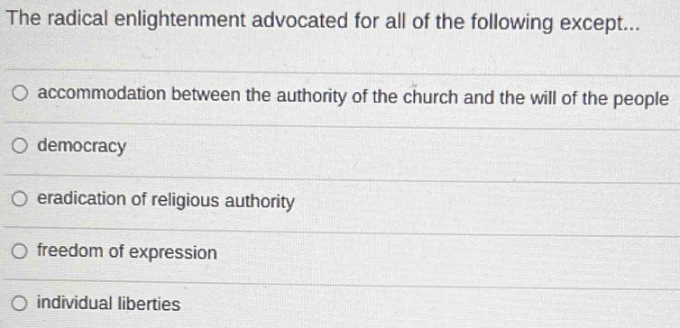 The radical enlightenment advocated for all of the following except...
accommodation between the authority of the church and the will of the people
democracy
eradication of religious authority
freedom of expression
individual liberties