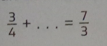  3/4 +. _  ... = 7/3 