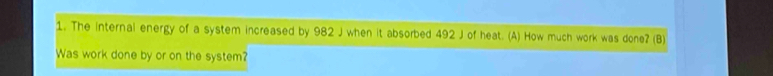 The internal energy of a system increased by 982 J when it absorbed 492 J of heat. (A) How much work was done? (B) 
Was work done by or on the system?