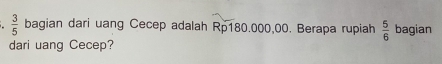  3/5  bagian dari uang Cecep adalah Rp180.000,00. Berapa rupiah  5/6  bagian 
dari uang Cecep?