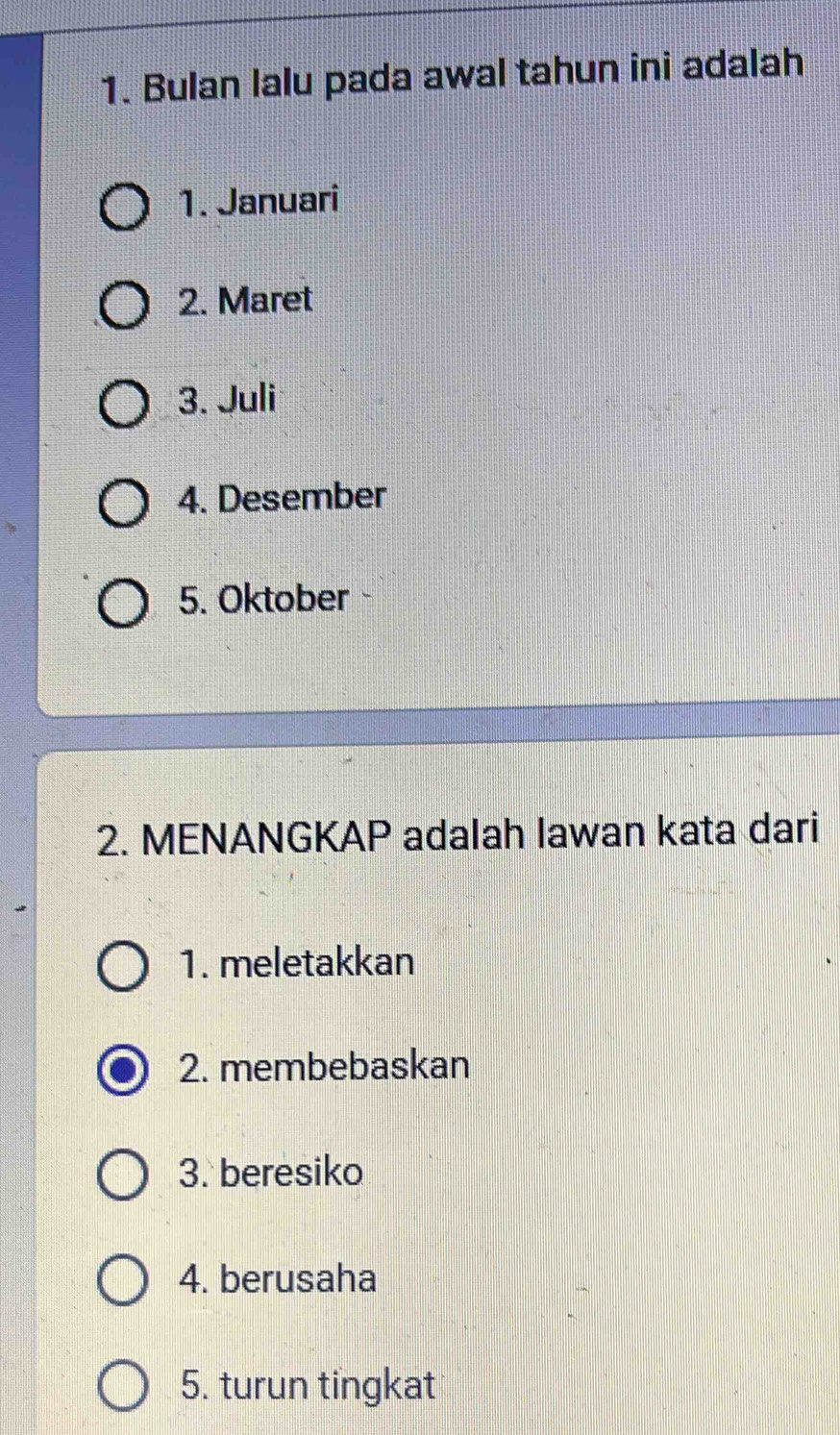 Bulan lalu pada awal tahun ini adalah
1. Januari
2. Maret
3. Juli
4. Desember
5. Oktober 
2. MENANGKAP adalah lawan kata dari
1. meletakkan
2. membebaskan
3. beresiko
4. berusaha
5. turun tingkat