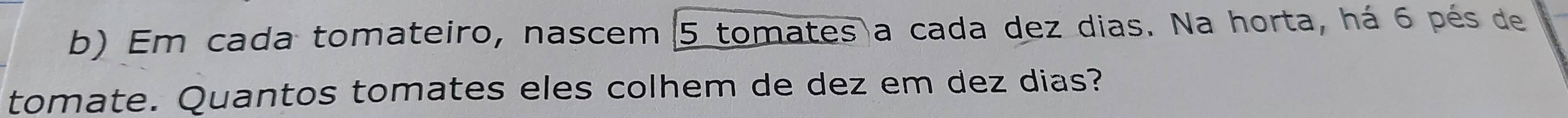 Em cada tomateiro, nascem 5 tomates a cada dez dias. Na horta, há 6 pés de 
tomate. Quantos tomates eles colhem de dez em dez dias?