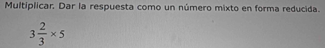 Multiplicar. Dar la respuesta como un número mixto en forma reducida.
3 2/3 * 5