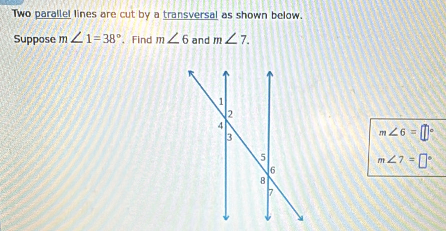 Two parallel lines are cut by a transversal as shown below. 
Suppose m∠ 1=38° 、Find m∠ 6 and m∠ 7.
m∠ 6=□°
m∠ 7=□°