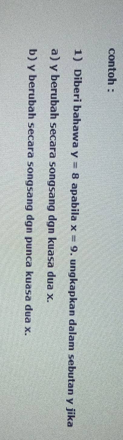 contoh : 
1 Diberi bahawa y=8 apabila x=9. ungkapkan dalam sebutan y jika 
a) y berubah secara songsang dgn kuasa dua x. 
b) y berubah secara songsang dgn punca kuasa dua x.