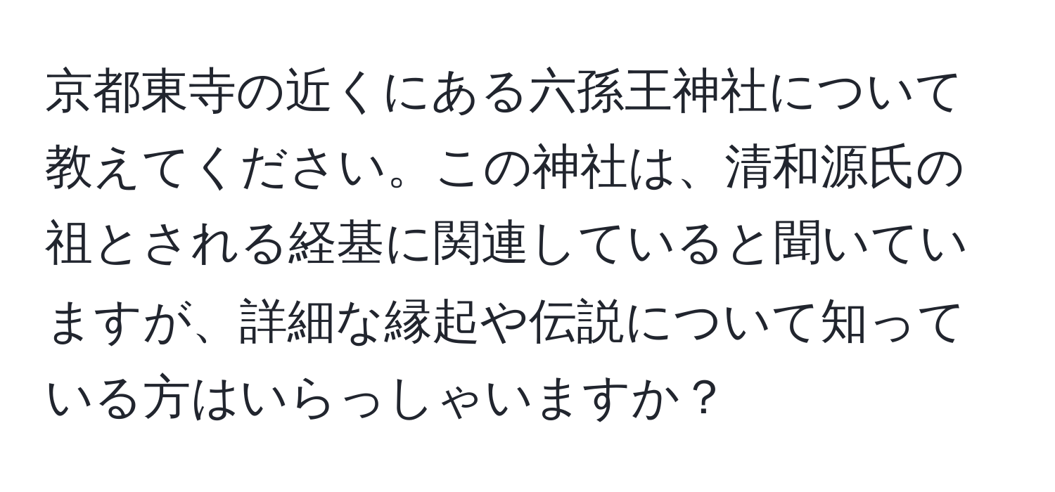 京都東寺の近くにある六孫王神社について教えてください。この神社は、清和源氏の祖とされる経基に関連していると聞いていますが、詳細な縁起や伝説について知っている方はいらっしゃいますか？