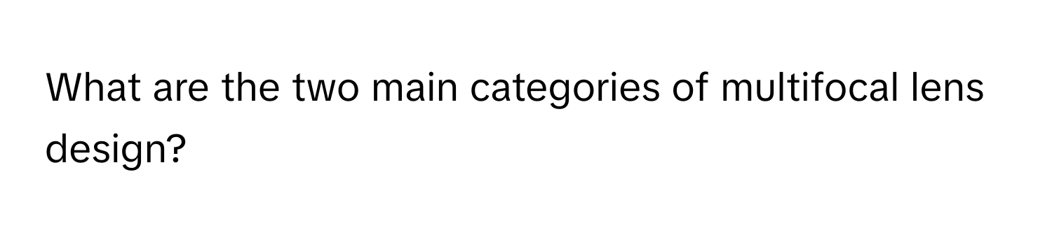 What are the two main categories of multifocal lens design?