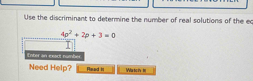 Use the discriminant to determine the number of real solutions of the ec
4p^2+2p+3=0
Enter an exact number. 
Need Help? Read It Watch It