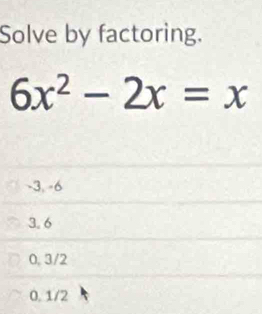 Solve by factoring.
6x^2-2x=x
-3, -6
3.6
0. 3/2
0.1/2