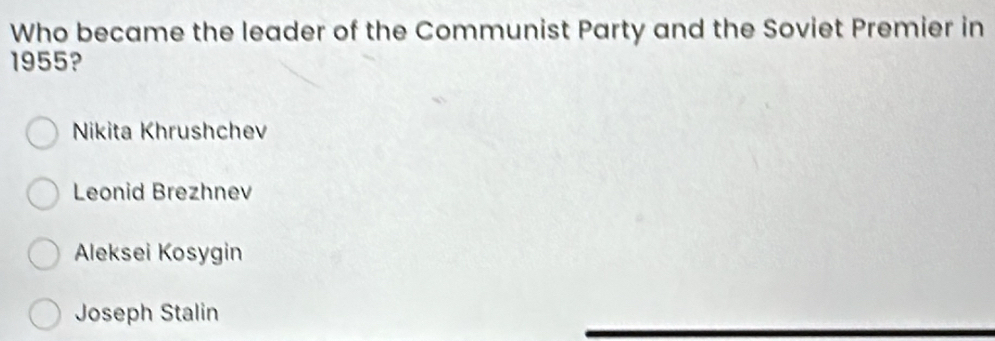 Who became the leader of the Communist Party and the Soviet Premier in
1955?
Nikita Khrushchev
Leonid Brezhnev
Aleksei Kosygin
Joseph Stalin