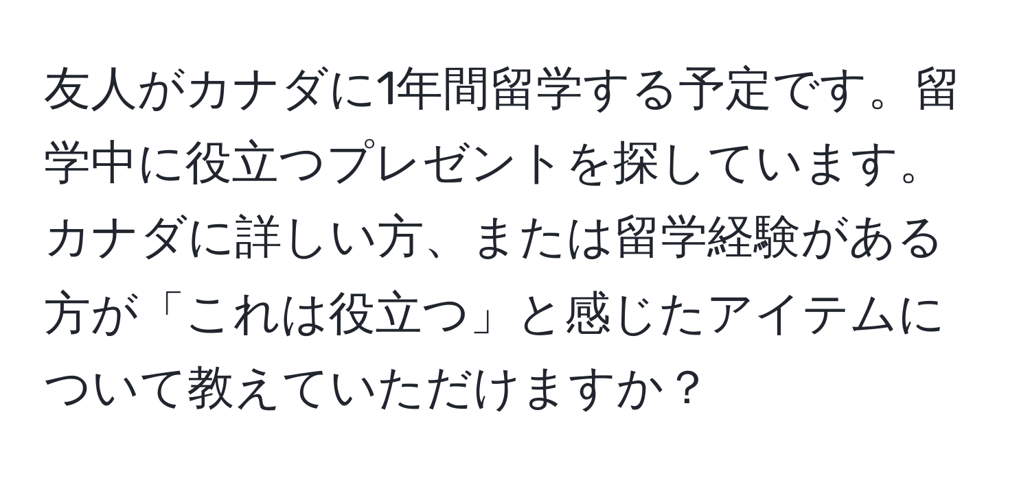 友人がカナダに1年間留学する予定です。留学中に役立つプレゼントを探しています。カナダに詳しい方、または留学経験がある方が「これは役立つ」と感じたアイテムについて教えていただけますか？