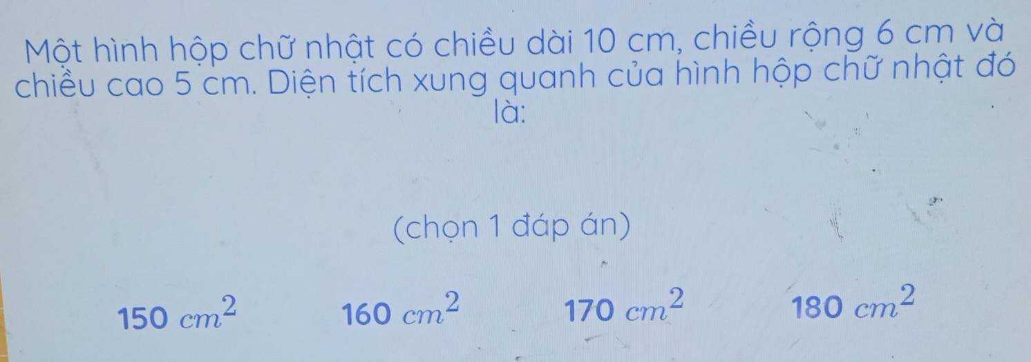 Một hình hộp chữ nhật có chiều dài 10 cm, chiều rộng 6 cm và
chiều cao 5 cm. Diện tích xung quanh của hình hộp chữ nhật đó
là:
(chọn 1 đáp án)
150cm^2
160cm^2
170cm^2
180cm^2