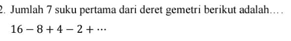 Jumlah 7 suku pertama dari deret gemetri berikut adalah….
16-8+4-2+·s