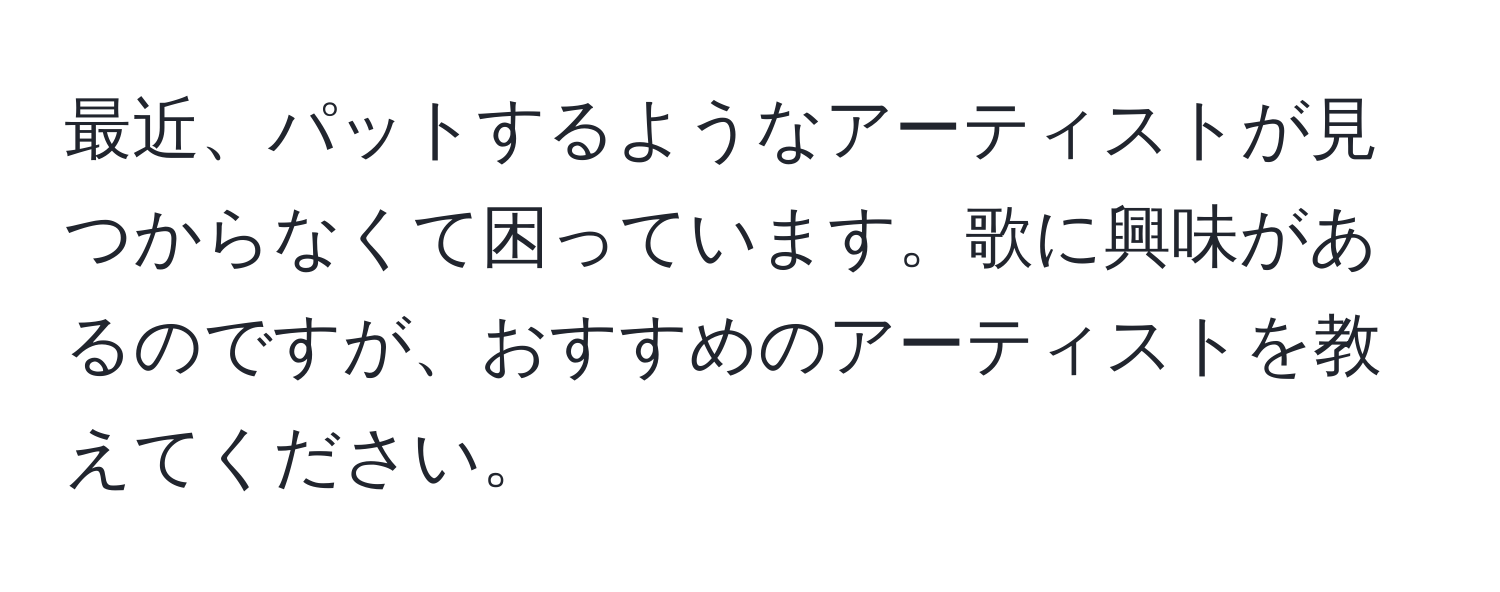 最近、パットするようなアーティストが見つからなくて困っています。歌に興味があるのですが、おすすめのアーティストを教えてください。