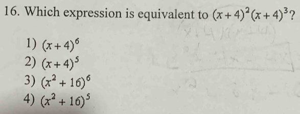 Which expression is equivalent to (x+4)^2(x+4)^3 ?
1) (x+4)^6
2) (x+4)^5
3) (x^2+16)^6
4) (x^2+16)^5