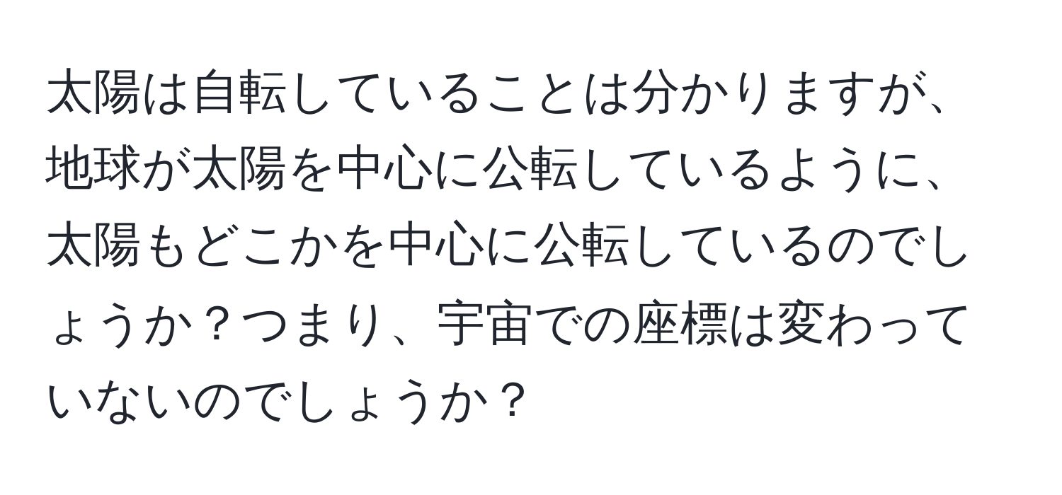 太陽は自転していることは分かりますが、地球が太陽を中心に公転しているように、太陽もどこかを中心に公転しているのでしょうか？つまり、宇宙での座標は変わっていないのでしょうか？