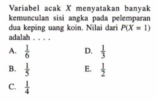 Variabel acak X menyatakan banyak
kemunculan sisi angka pada pelemparan
dua keping uang koin. Nilai dari P(X=1)
adalah .
D.
A.  1/6   1/3 
B.  1/5   1/2 
E.
C.  1/4 