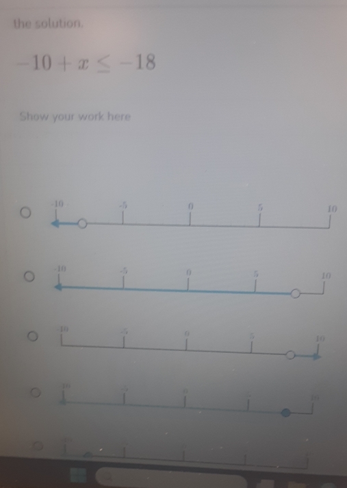 the solution.
-10+x≤ -18
Show your work here