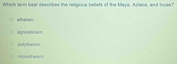 Which term best describes the religious beliefs of the Maya, Aztecs, and Incas?
atheism
agnosticism
polytheism
monotheism