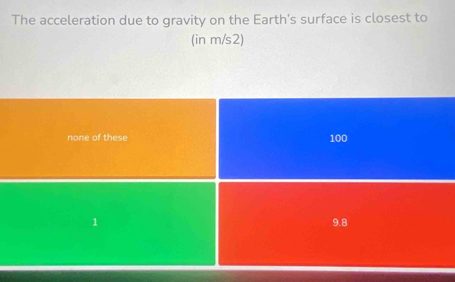 The acceleration due to gravity on the Earth's surface is closest to
(in m/s2)
none of these 100
9.8