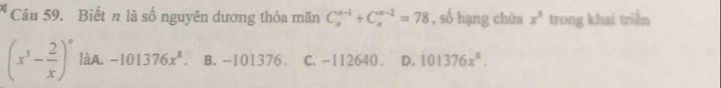 Biết n là số nguyên dương thỏa mãn C_n^((n-1)+C_n^(n-2)=78 , số hạng chứa x^8) trong khai triển
(x^3- 2/x )^n làA. -101376x^8. B. -101376. C. -112640. D. 101376x^8.