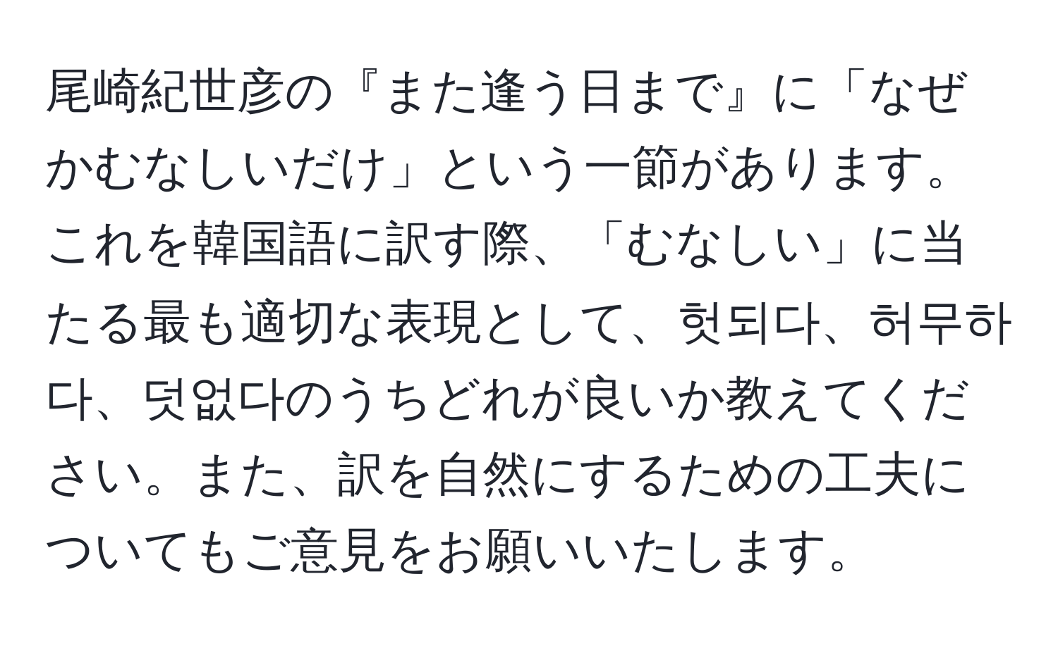 尾崎紀世彦の『また逢う日まで』に「なぜかむなしいだけ」という一節があります。これを韓国語に訳す際、「むなしい」に当たる最も適切な表現として、헛되다、허무하다、덧없다のうちどれが良いか教えてください。また、訳を自然にするための工夫についてもご意見をお願いいたします。