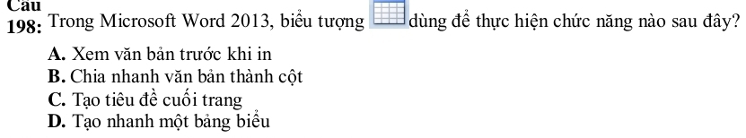 Cau
198: Trong Microsoft Word 2013, biểu tượng dùng để thực hiện chức năng nào sau đây?
A. Xem văn bản trước khi in
B. Chia nhanh văn bản thành cột
C. Tạo tiêu đề cuối trang
D. Tạo nhanh một bảng biểu