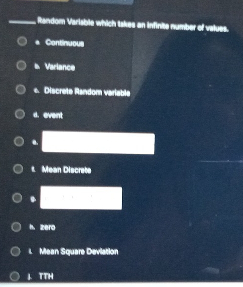 Random Variable which takes an infinite number of values.
e. Continuous
b.Variance
c. Discrete Random variable
d. event
●
f. Mean Discrete
0.
h. zero
. Mean Square Deviation
J. TTH