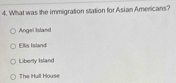 What was the immigration station for Asian Americans?
Angel Island
Ellis Island
Liberty Island
The Hull House