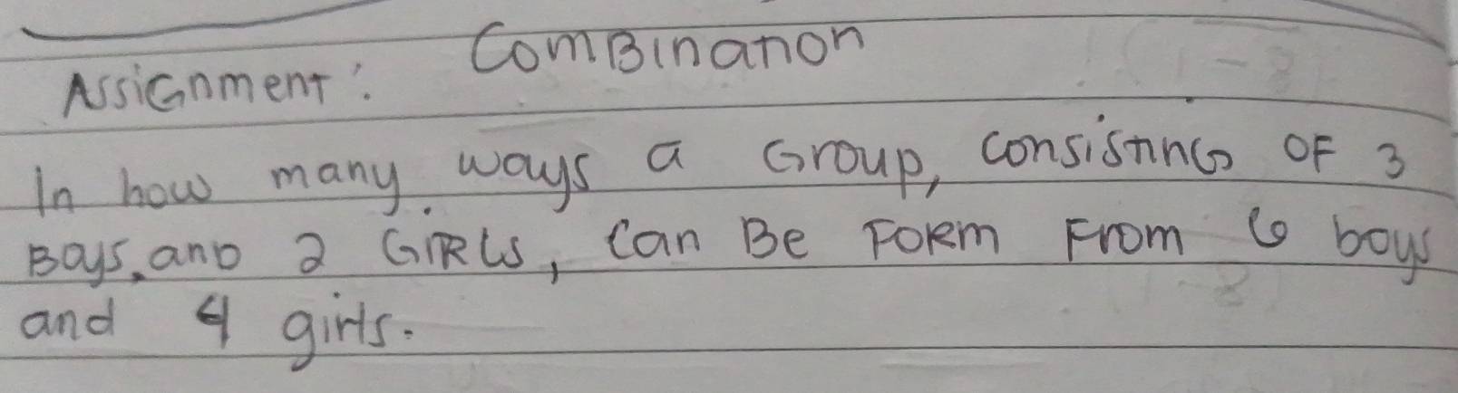 AssiGnment: ComBinanon 
In how many ways a Group, consisnnco of 3
Boys, and a GIRLS, Can Be FORm From 1 boys 
and 4 girls.