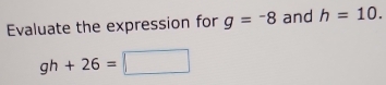 Evaluate the expression for g=-8 and h=10.
gh+26=□