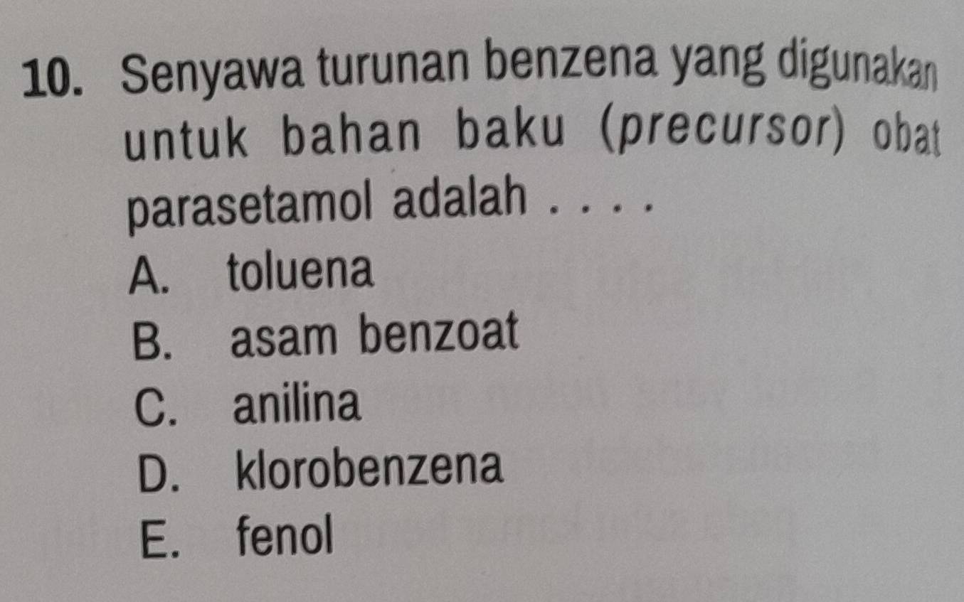 Senyawa turunan benzena yang digunakan
untuk bahan baku (precursor) obat
parasetamol adalah . . . .
A. toluena
B. asam benzoat
C. anilina
D. klorobenzena
E. fenol