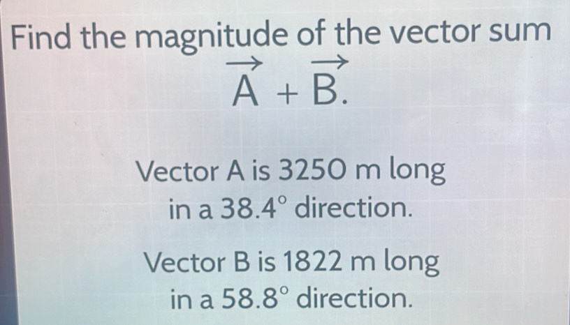 Find the magnitude of the vector sum
vector A+vector B.
Vector A is 3250 m long
in a 38.4° direction.
Vector B is 1822 m long
in a 58.8° direction.