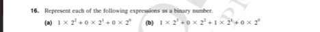 16, Represent each of the following expressions as a binary number. 
(a) 1* 2^2+0* 2^1+0* 2^0 (b) 1* 2^3+0* 2^2+1* 2^1+0* 2^0