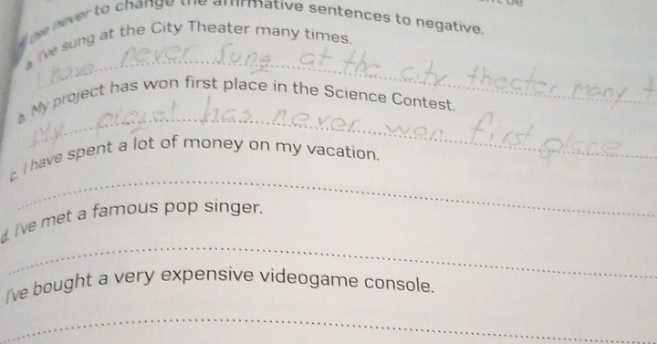 tse never to change the amrmative sentences to negative 
_ 
ie sung at the City Theater many times. 
_ 
My project has won first place in the Science Contest. 
_ 
I have spent a lot of money on my vacation. 
_ 
I've met a famous pop singer. 
I've bought a very expensive videogame console. 
_