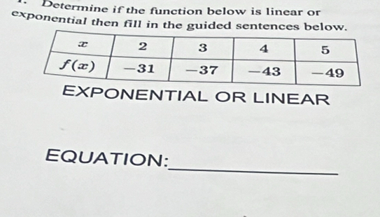 Determine if the function below is linear or
exponential then fill in the guided sentences below.
EXPONENTIAL OR LINEAR
_
EQUATION: