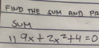 FIND THE SUM AND PR 
SUM 
11 9x+2x^2+4=0