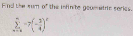 Find the sum of the infinite geometric series.
sumlimits _(n=0)^(∈fty)-7(- 3/4 )^n