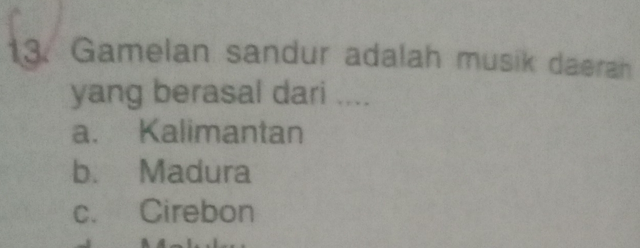 Gamelan sandur adalah musik daerah
yang berasal dari ....
a. Kalimantan
b. Madura
c. Cirebon