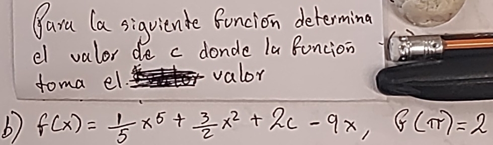 Yara (a siguiende funcion determing 
el valor de c donde la funcion 
foma el. valor 
b) f(x)= 1/5 x^5+ 3/2 x^2+2c-9x, G(π )=2