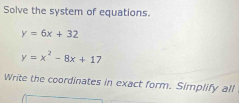 Solve the system of equations.
y=6x+32
y=x^2-8x+17
Write the coordinates in exact form. Simplify all