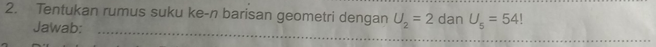 Tentukan rumus suku ke-n barisan geometri dengan U_2=2 dan U_5=54!
_ 
Jawab: