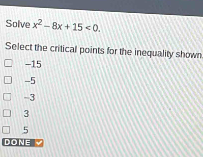 Solve x^2-8x+15<0</tex>. 
Select the critical points for the inequality shown
-15
-5
-3
3
5
DONE