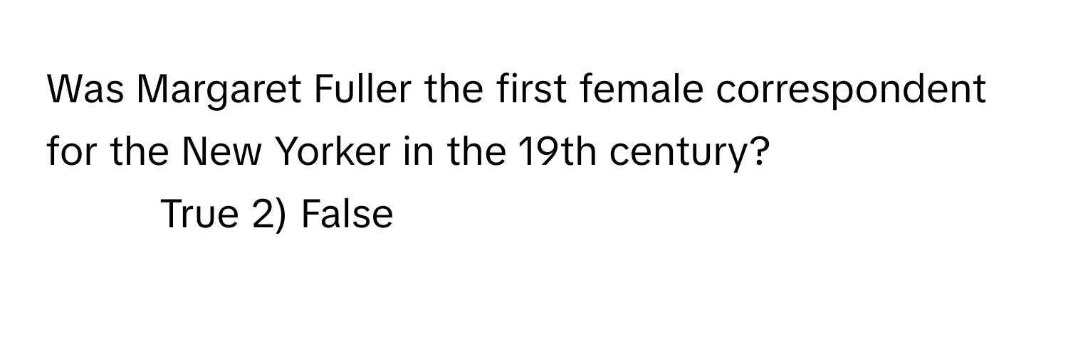 Was Margaret Fuller the first female correspondent for the New Yorker in the 19th century?

1) True 2) False