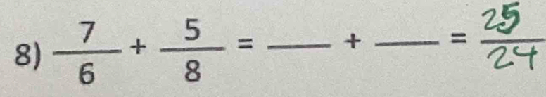 + 
8)  7/6 + 5/8 = _ _ =